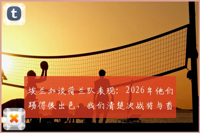 埃兰加谈荷兰队表现:2026年他们踢得很出色,我们清楚次战将与首回合截然不同