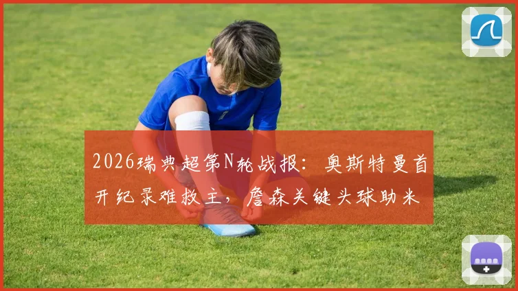 2026瑞典超第N轮战报：奥斯特曼首开纪录难救主，詹森关键头球助米亚尔比客场1-1逼平埃尔夫斯堡