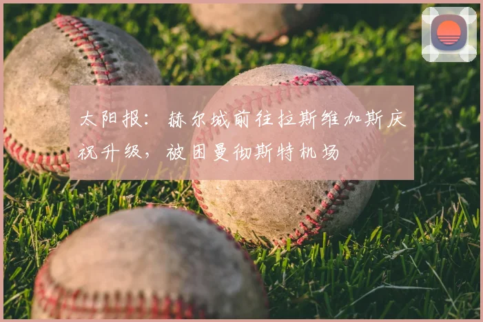 太阳报:赫尔城前往拉斯维加斯庆祝升级,被困曼彻斯特机场