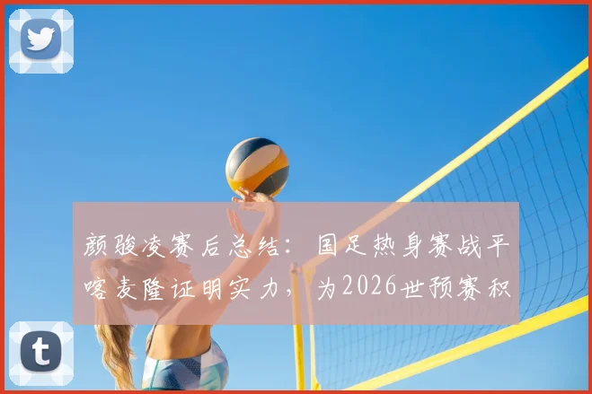颜骏凌赛后总结：国足热身赛战平喀麦隆证明实力，为2026世预赛积累宝贵经验
