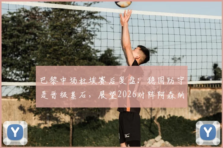 巴黎中场杜埃赛后复盘：稳固防守是晋级基石，展望2026对阵阿森纳的决赛将面临严峻考验
