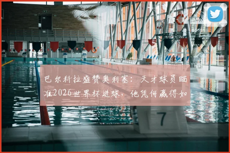 巴尔科拉盛赞奥利塞：天才球员瞄准2026世界杯进球，他凭何赢得如此期待？