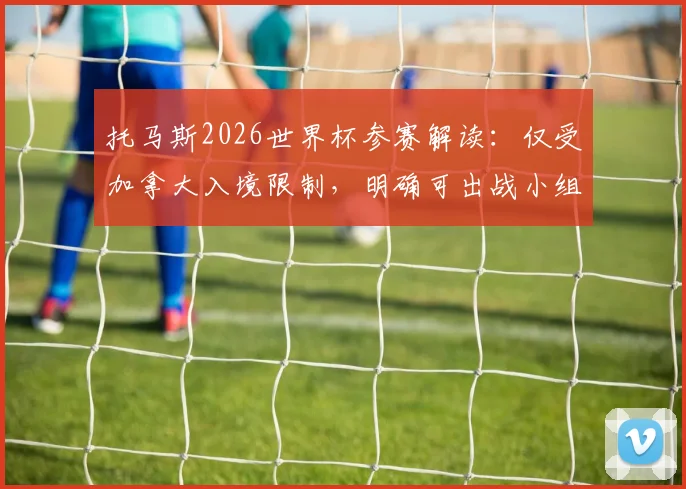 托马斯2026世界杯参赛解读：仅受加拿大入境限制，明确可出战小组赛后两轮关键战