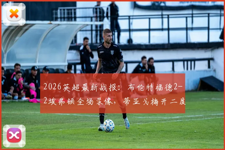 2026英超最新战报：布伦特福德2-2埃弗顿全场录像，蒂亚戈梅开二度，霍尔补时绝平