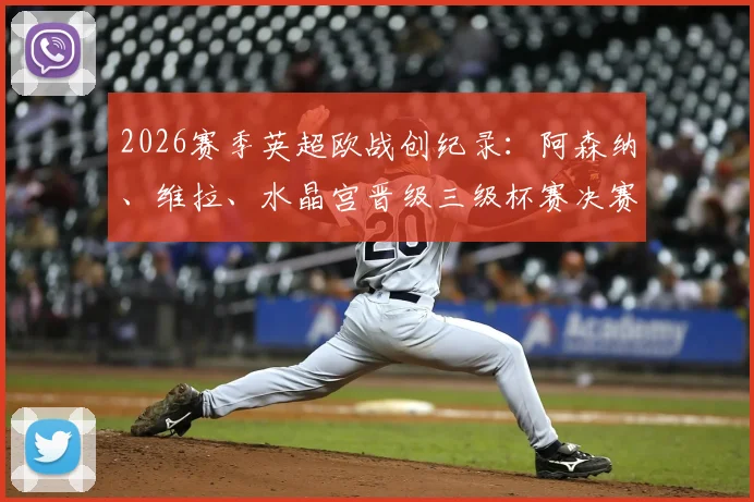 2026赛季英超欧战创纪录：阿森纳、维拉、水晶宫晋级三级杯赛决赛，谁最有望问鼎冠军？