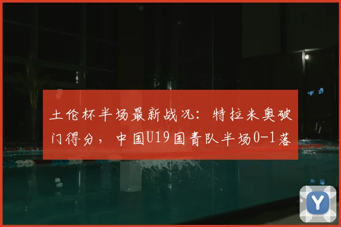 土伦杯半场最新战况：特拉米奥破门得分，中国U19国青队半场0-1落后突尼斯U23队