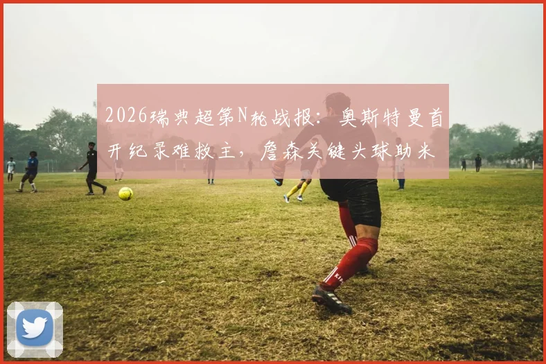 2026瑞典超第N轮战报：奥斯特曼首开纪录难救主，詹森关键头球助米亚尔比客场1-1逼平埃尔夫斯堡