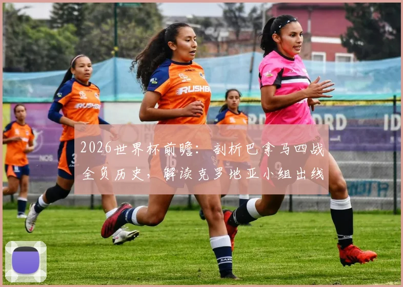 2026世界杯前瞻:剖析巴拿马四战全负历史,解读克罗地亚小组出线关键战役