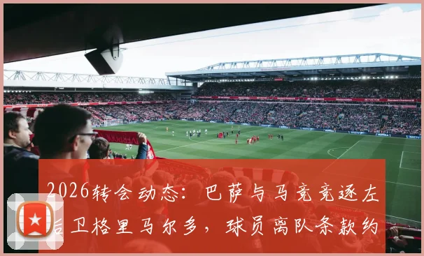 2026转会动态：巴萨与马竞竞逐左后卫格里马尔多，球员离队条款约1000万欧元