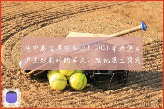 德甲赛场再现争议！2026年狼堡后卫点球前踩踏草皮，致凯恩主罚意外打飞，足球盘外招引热议