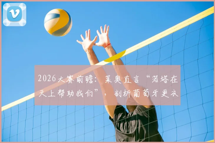 2026大赛前瞻:莱奥直言“若塔在天上帮助我们”,剖析葡萄牙更衣室如何面对强敌西班牙