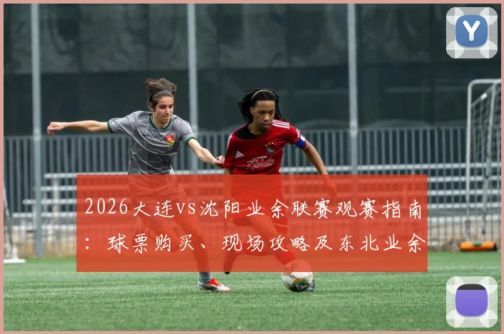 2026大连vs沈阳业余联赛观赛指南：球票购买、现场攻略及东北业余足球火爆原因深度分析