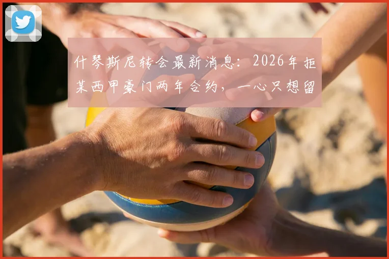 什琴斯尼转会最新消息：2026年拒某西甲豪门两年合约，一心只想留在巴萨效力原因解析