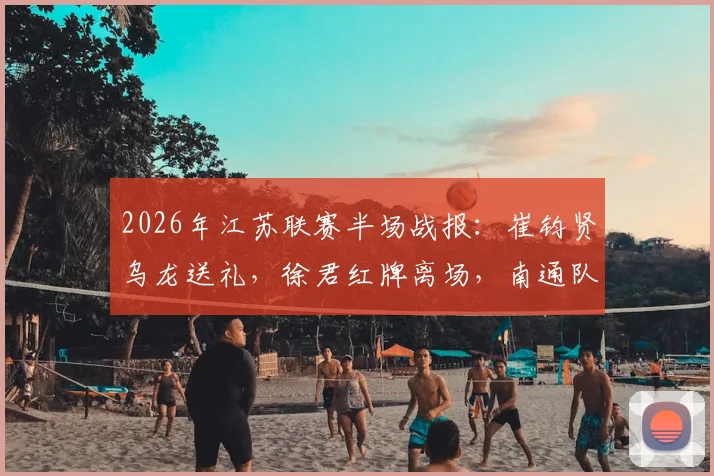 2026年江苏联赛半场战报：崔钧贤乌龙送礼，徐君红牌离场，南通队0-1落后扬州队