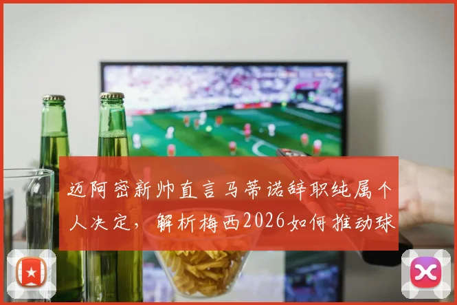 迈阿密新帅直言马蒂诺辞职纯属个人决定，解析梅西2026如何推动球队取得进步