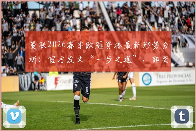 曼联2026赛季欧冠资格最新形势分析:官方发文“一步之遥”,距离锁定席位究竟还有多远?