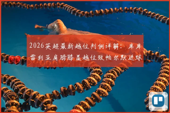 2026英超最新越位判例详解：库库雷利亚肩膀膝盖越位致帕尔默进球被吹，附规则图解