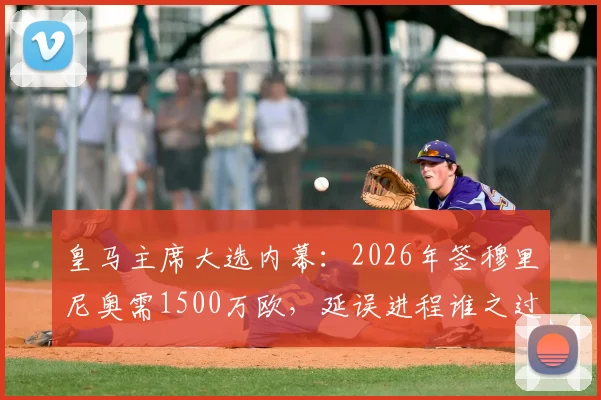 皇马主席大选内幕：2026年签穆里尼奥需1500万欧，延误进程谁之过？选帅费用与影响深度解析