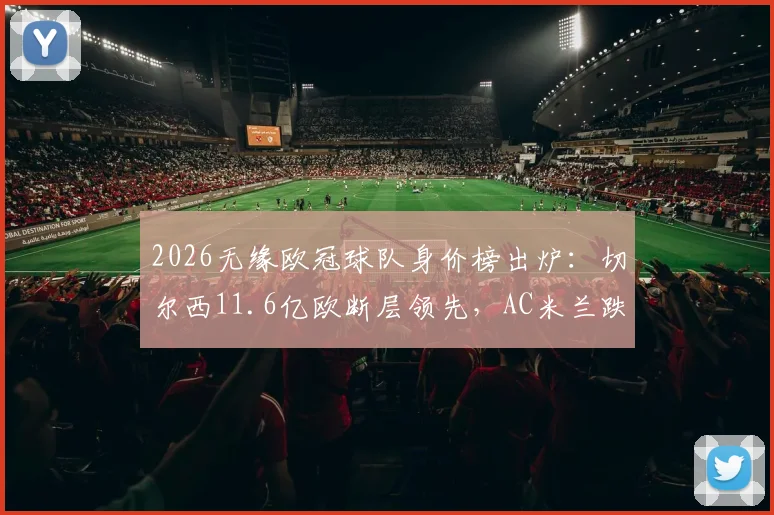 2026无缘欧冠球队身价榜出炉：切尔西11.6亿欧断层领先，AC米兰跌至第9位引热议