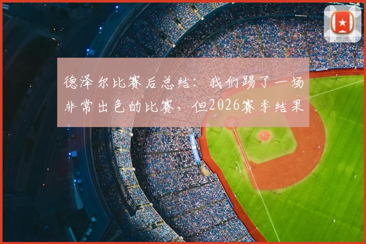 德泽尔比赛后总结：我们踢了一场非常出色的比赛，但2026赛季结果却是失利告终