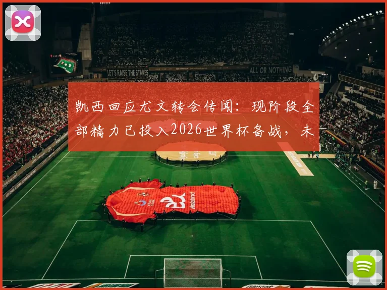 凯西回应尤文转会传闻：现阶段全部精力已投入2026世界杯备战，未来去向赛后评估