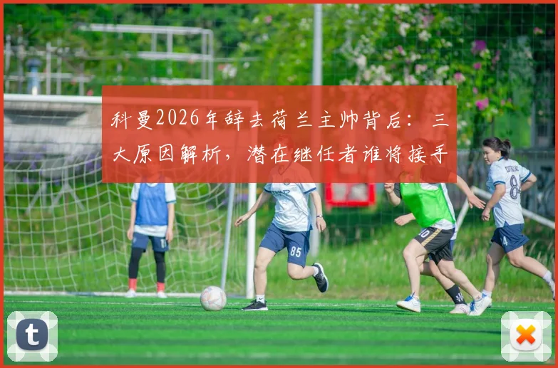 科曼2026年辞去荷兰主帅背后：三大原因解析，潜在继任者谁将接手，欧洲杯备战何去何从？