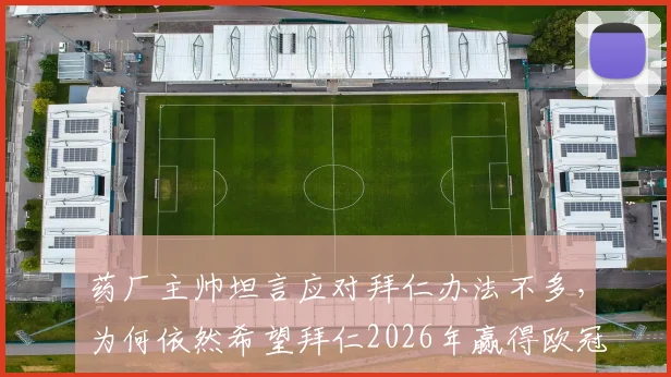 药厂主帅坦言应对拜仁办法不多，为何依然希望拜仁2026年赢得欧冠？深度解析德甲球队的挑战