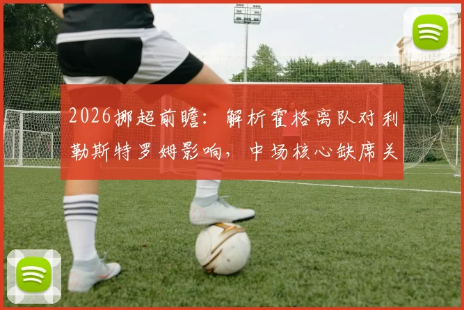 2026挪超前瞻:解析霍格离队对利勒斯特罗姆影响,中场核心缺席关键兄弟对决,附新赛季阵容变动分析