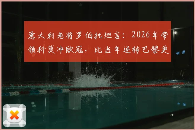 意大利老将罗伯托坦言：2026年带领科莫冲欧冠，比当年逆转巴黎更难，已规划退役执教路