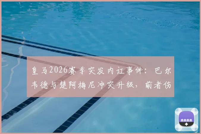 皇马2026赛季突发内讧事件：巴尔韦德与楚阿梅尼冲突升级，前者伤势引各方关注