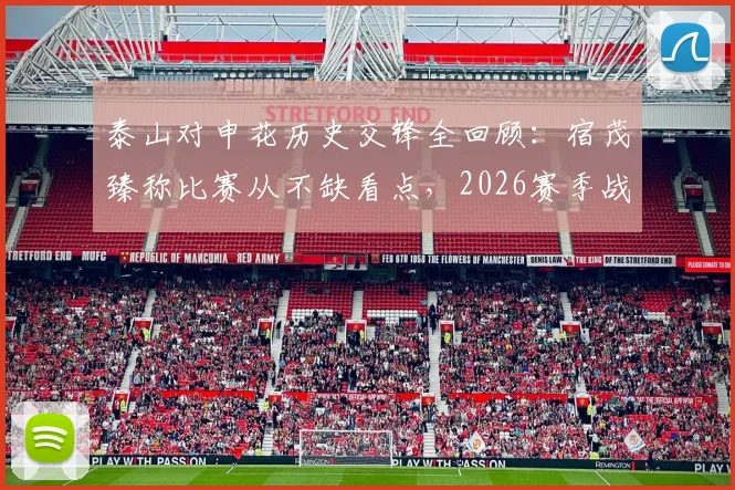 泰山对申花历史交锋全回顾：宿茂臻称比赛从不缺看点，2026赛季战术前瞻与深度分析