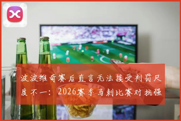 波波维奇赛后直言无法接受判罚尺度不一：2026赛季马刺比赛对抗强度在合理范围