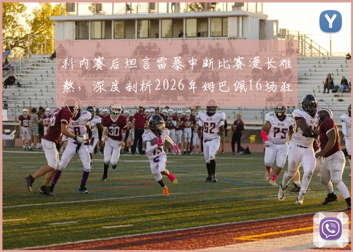 科内赛后坦言雷暴中断比赛漫长难熬，深度剖析2026年姆巴佩16场狂轰16球惊人效率背后原因