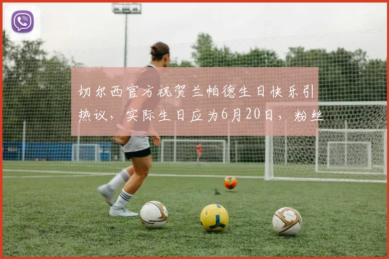 切尔西官方祝贺兰帕德生日快乐引热议，实际生日应为6月20日，粉丝解读祝福乌龙事件