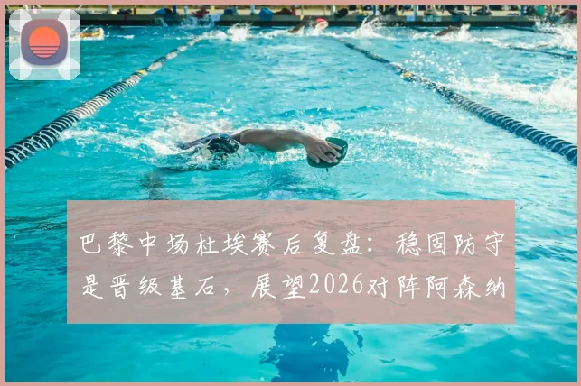 巴黎中场杜埃赛后复盘：稳固防守是晋级基石，展望2026对阵阿森纳的决赛将面临严峻考验