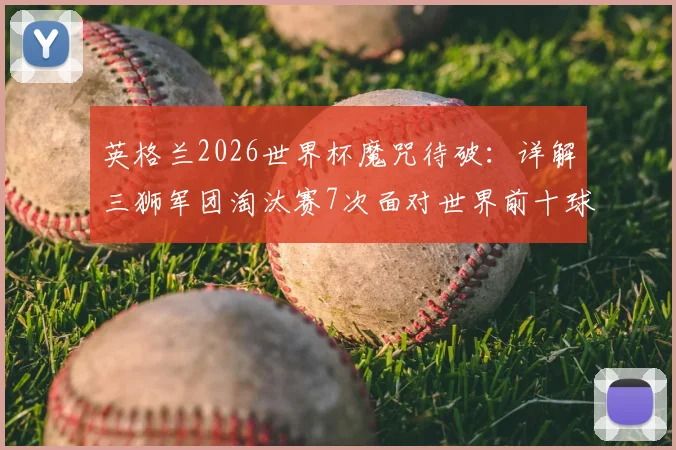 英格兰2026世界杯魔咒待破：详解三狮军团淘汰赛7次面对世界前十球队全部出局原因与展望