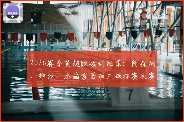 2026赛季英超欧战创纪录：阿森纳、维拉、水晶宫晋级三级杯赛决赛，谁最有望问鼎冠军？