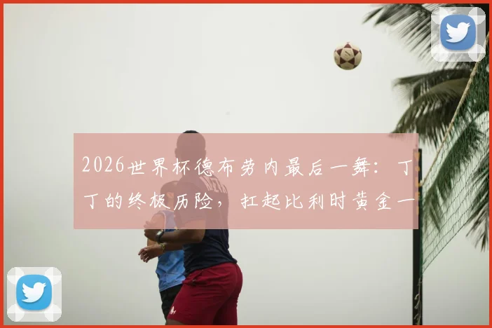 2026世界杯德布劳内最后一舞：丁丁的终极历险，扛起比利时黄金一代最后的使命！