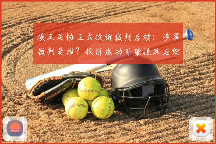 埃及足协正式投诉裁判后续：涉事裁判是谁？投诉成功可能性及后续比赛影响解析