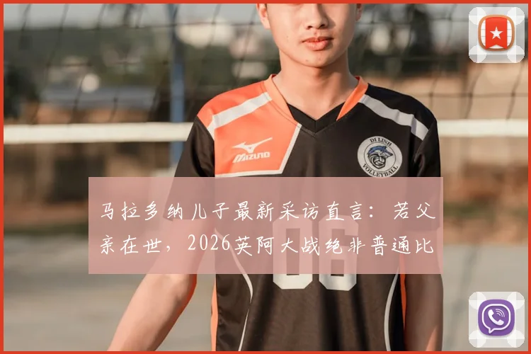 马拉多纳儿子最新采访直言：若父亲在世，2026英阿大战绝非普通比赛，独家透露家族态度