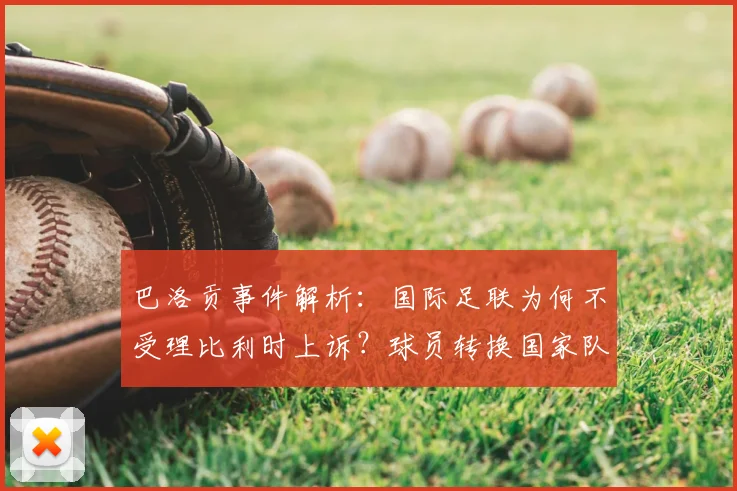 巴洛贡事件解析：国际足联为何不受理比利时上诉？球员转换国家队身份规则全指南