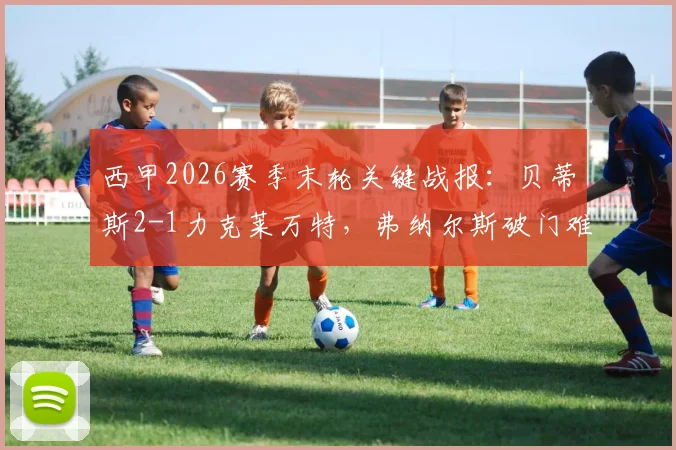 西甲2026赛季末轮关键战报：贝蒂斯2-1力克莱万特，弗纳尔斯破门难救主，莱万特惊险保级成功解析