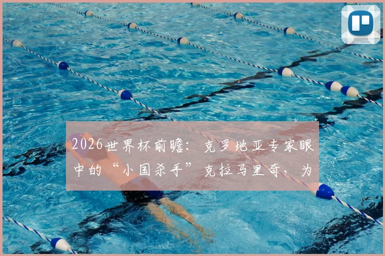 2026世界杯前瞻:克罗地亚专家眼中的“小国杀手”克拉马里奇,为何上他必有奇效?技术特点与战术价值全解析