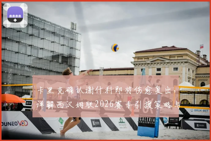 卡里克确认谢什科即将伤愈复出，详解西汉姆联2026赛季引援策略与未来规划