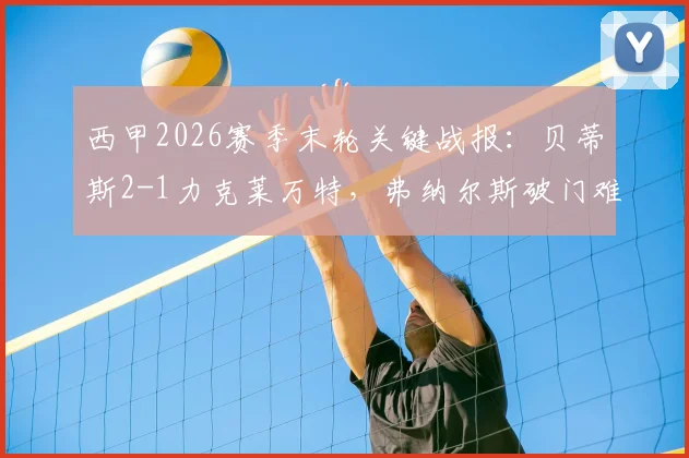 西甲2026赛季末轮关键战报：贝蒂斯2-1力克莱万特，弗纳尔斯破门难救主，莱万特惊险保级成功解析
