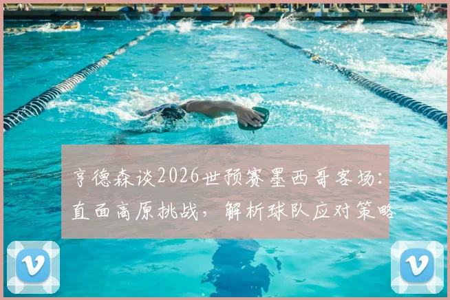 亨德森谈2026世预赛墨西哥客场:直面高原挑战,解析球队应对策略与实战部署