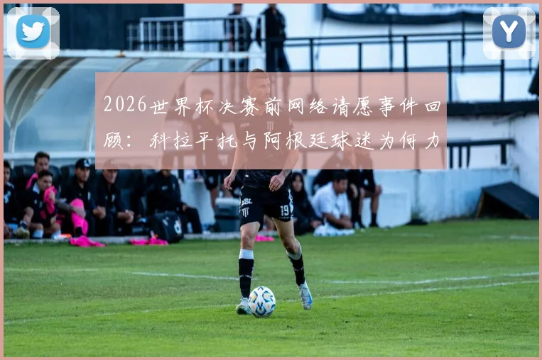 2026世界杯决赛前网络请愿事件回顾：科拉平托与阿根廷球迷为何力劝Speed穿西班牙球衣参赛