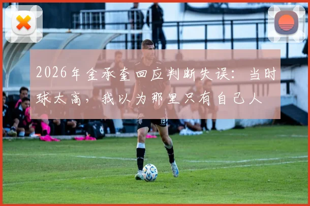 2026年金承奎回应判断失误：当时球太高，我以为那里只有自己人