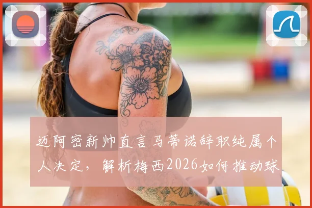 迈阿密新帅直言马蒂诺辞职纯属个人决定,解析梅西2026如何推动球队取得进步
