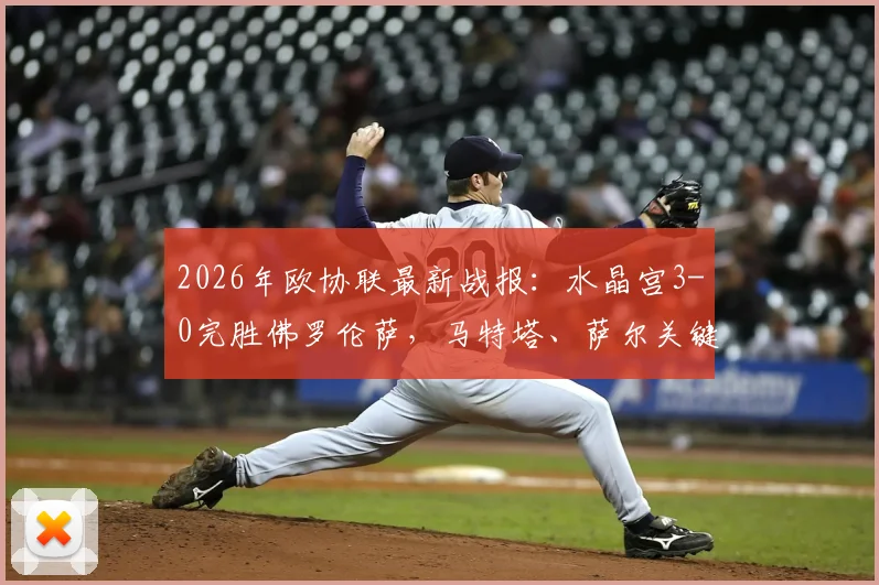 2026年欧协联最新战报：水晶宫3-0完胜佛罗伦萨，马特塔、萨尔关键进球回顾与技术统计